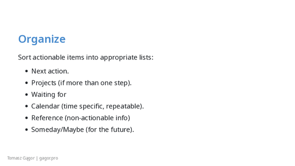 Organize - sort actions into lists - Next action, Projects, Waiting for, Calendar, Reference, and Someday/Maybe