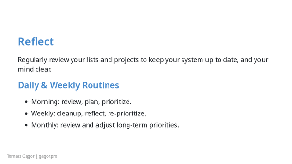 Reflect - review your lists and projects regularly with daily, weekly and monthly routines to keep your system up to date